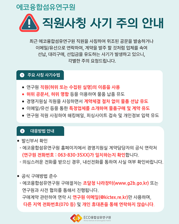 공무원 사칭 사기 주의 전북특별자치도 공무원 사칭 가짜 명함을 이용한 사기 시도 사례 발생 이런 경우 의심하세요! 납품 구매를 전화로 약속하며, 특정업체 자재를 미리 구매하거나 대리구매를 유도 공식행정 전화로만 통화! 개인 번호로 거래를 협의하는 경우는 없음. 의심스러운 공문 및 명함 발견시, 즉시 경찰에 신고하세요!