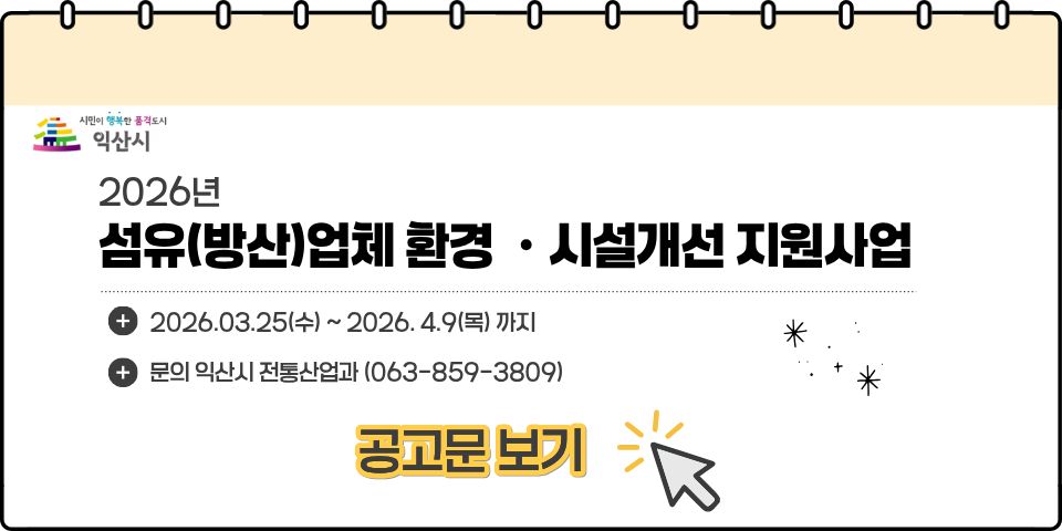 2026년 섬유(방산)업체 환경, 시설개선 지원사업 2026년 3월 25일 수요일부터 2026년 4월 9일 목요일 까지 문의 익산시 전통산업과 06 859 3809 공고문 보기
